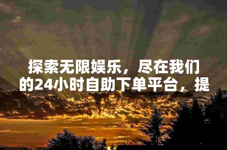 探索无限娱乐，尽在我们的24小时自助下单平台，提供全民K歌畅享、深信服云桌面体验、QQ秒赞激活服务及快手业务优惠，一键开启你的数字生活新篇章。