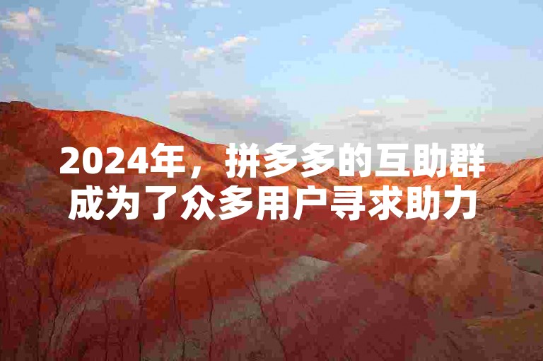 2024年，拼多多的互助群成为了众多用户寻求助力的首选平台。