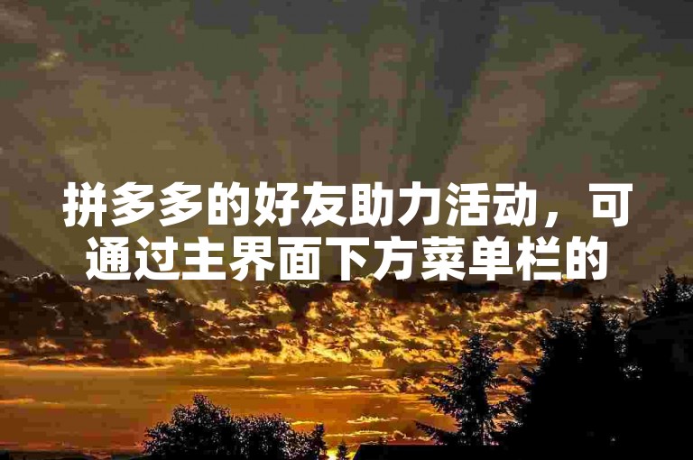 拼多多的好友助力活动，可通过主界面下方菜单栏的助力享免单入口进入并点击助力。