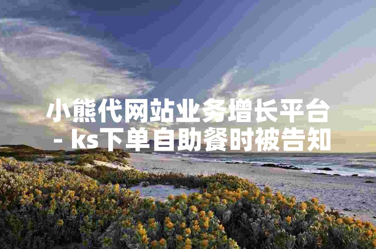 小熊代网站业务增长平台 - ks下单自助餐时被告知无法使用。