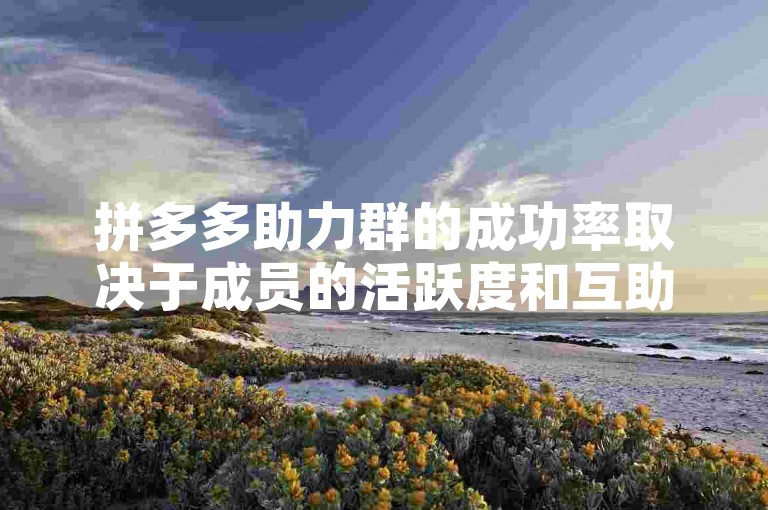 拼多多助力群的成功率取决于成员的活跃度和互助精神，而PDD砍价网站则提供了一个便捷的平台来增加成功的机会。