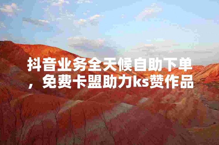 抖音业务全天候自助下单，免费卡盟助力ks赞作品点赞。