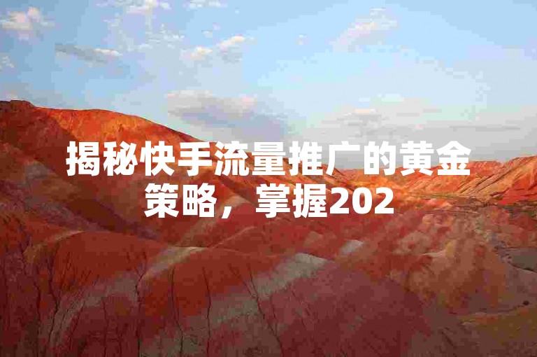 揭秘快手流量推广的黄金策略，掌握2025年必备的高效推广技巧！
