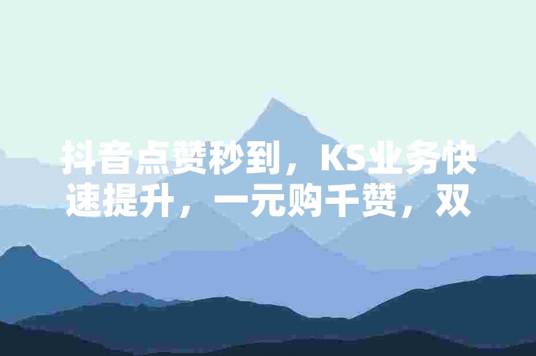 抖音点赞秒到，KS业务快速提升，一元购千赞，双击瞬间翻倍，微利也能疯狂赚！