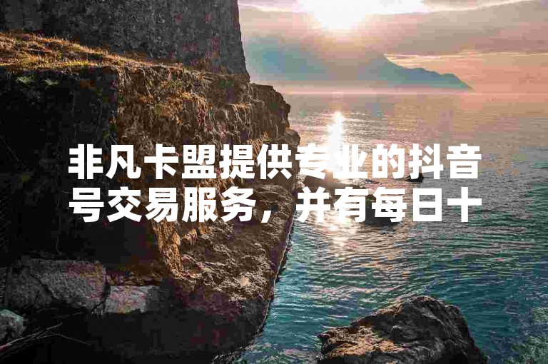 非凡卡盟提供专业的抖音号交易服务，并有每日十万赞的免费领取活动。