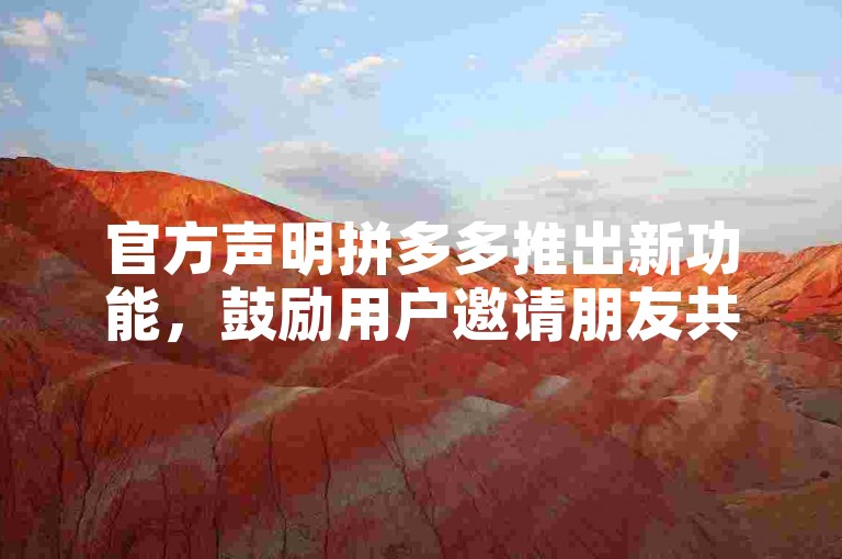 官方声明拼多多推出新功能，鼓励用户邀请朋友共同享受优惠。