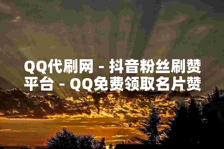 QQ代刷网 - 抖音粉丝刷赞平台 - QQ免费领取名片赞。