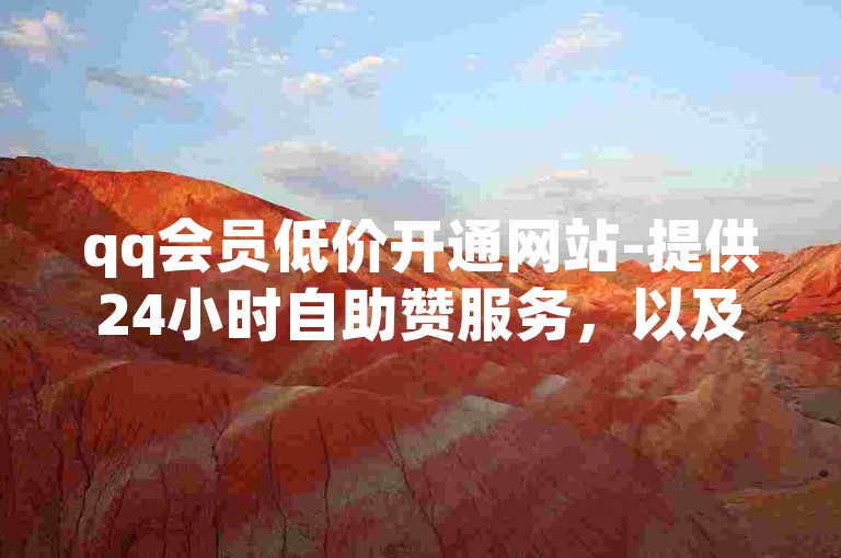 qq会员低价开通网站-提供24小时自助赞服务，以及全天候自助业务下单的在线商城。