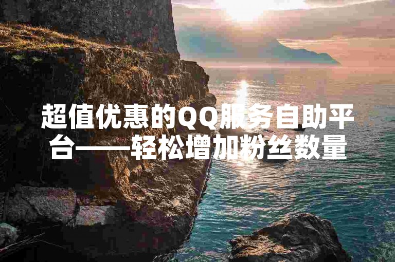 超值优惠的QQ服务自助平台——轻松增加粉丝数量。