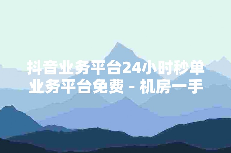 抖音业务平台24小时秒单业务平台免费 - 机房一手货源dy业务,免费业务自助下单网站。