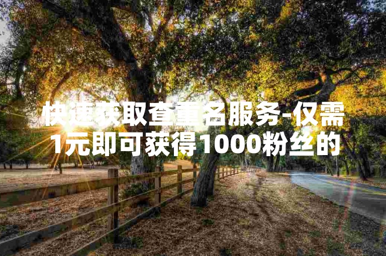 快速获取查重名服务-仅需1元即可获得1000粉丝的下单平台，全网最低价刷点赞的网址。
