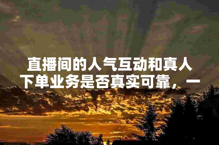 直播间的人气互动和真人下单业务是否真实可靠，一直是众多主播和观众关注的焦点。