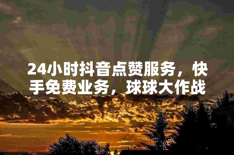 24小时抖音点赞服务，快手免费业务，球球大作战优惠，QQ钻卡盟独家秘籍。