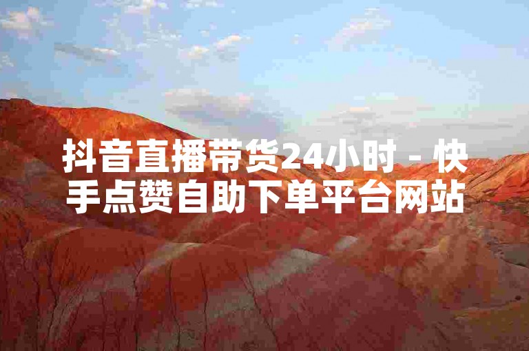抖音直播带货24小时 - 快手点赞自助下单平台网站评价。