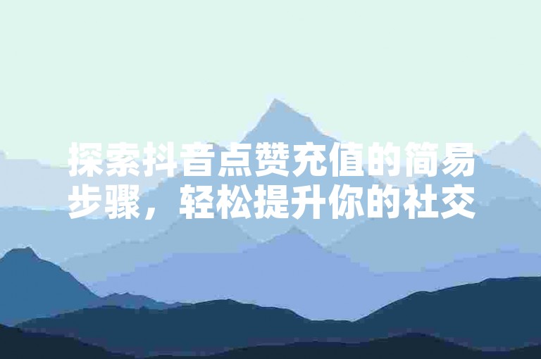 探索抖音点赞充值的简易步骤，轻松提升你的社交媒体影响力。