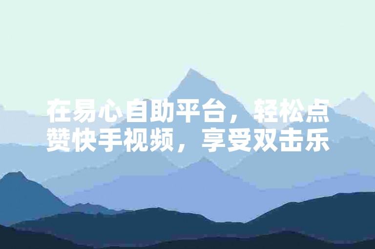 在易心自助平台，轻松点赞快手视频，享受双击乐趣。