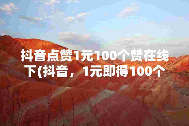 抖音点赞1元100个赞在线下(抖音，1元即得100个点赞)