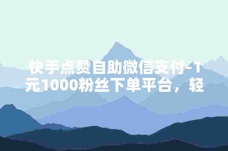 快手点赞自助微信支付-1元1000粉丝下单平台，轻松提升你的社交媒体影响力。