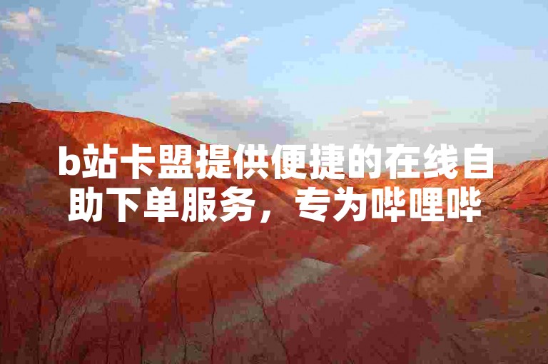 b站卡盟提供便捷的在线自助下单服务，专为哔哩哔哩用户设计。