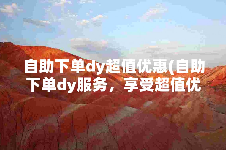 自助下单dy超值优惠(自助下单dy服务，享受超值优惠)