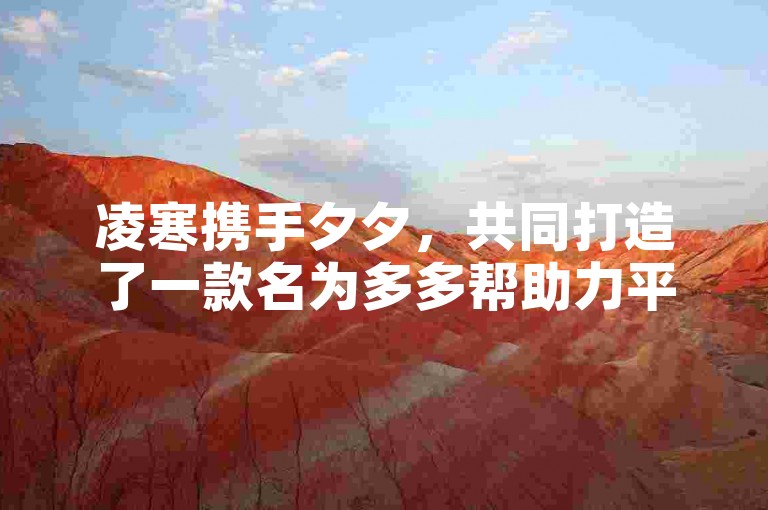 凌寒携手夕夕，共同打造了一款名为多多帮助力平台的实用工具。