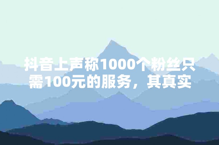 抖音上声称1000个粉丝只需100元的服务，其真实性值得怀疑，因为平台通常禁止此类交易行为。
