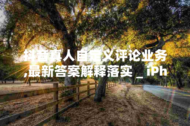 抖音真人自定义评论业务,最新答案解释落实 _ iPhone54.67.143