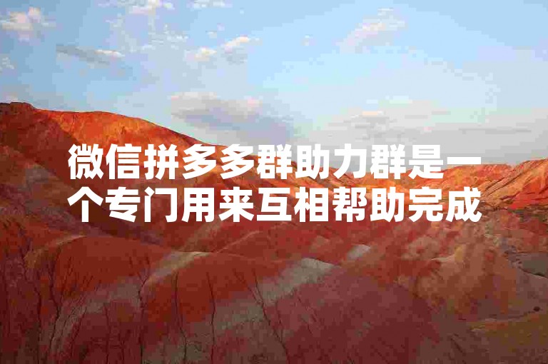微信拼多多群助力群是一个专门用来互相帮助完成拼团任务的社交群组。