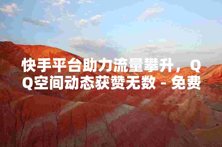 快手平台助力流量攀升，QQ空间动态获赞无数 - 免费KS业务点赞服务 - 抖音粉丝日增50人。