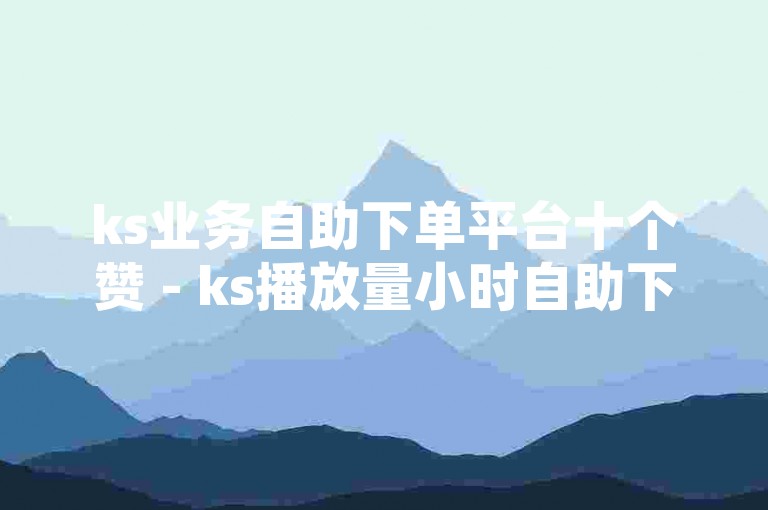 ks业务自助下单平台十个赞 - ks播放量小时自助下单平台，这是一个提供KS（快手）业务自助下单服务的平台，用户可以在这里方便地购买点赞、播放量等服务。