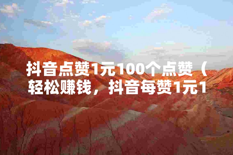 抖音点赞1元100个点赞（轻松赚钱，抖音每赞1元100赞攒不停）