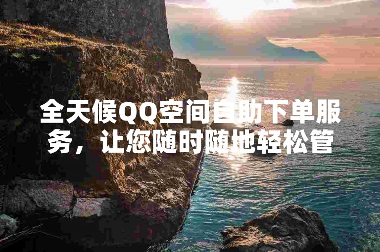 全天候QQ空间自助下单服务，让您随时随地轻松管理社交动态。