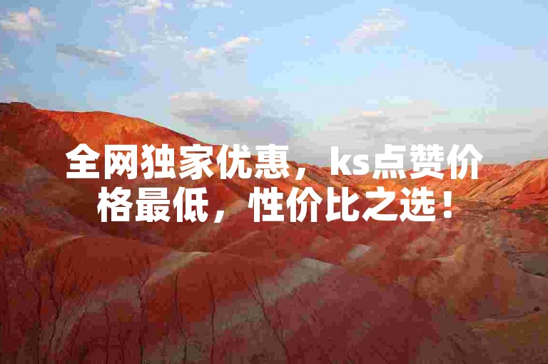 全网独家优惠，ks点赞价格最低，性价比之选！
