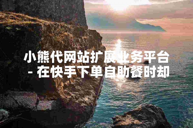 小熊代网站扩展业务平台 - 在快手下单自助餐时却被告知无法使用。