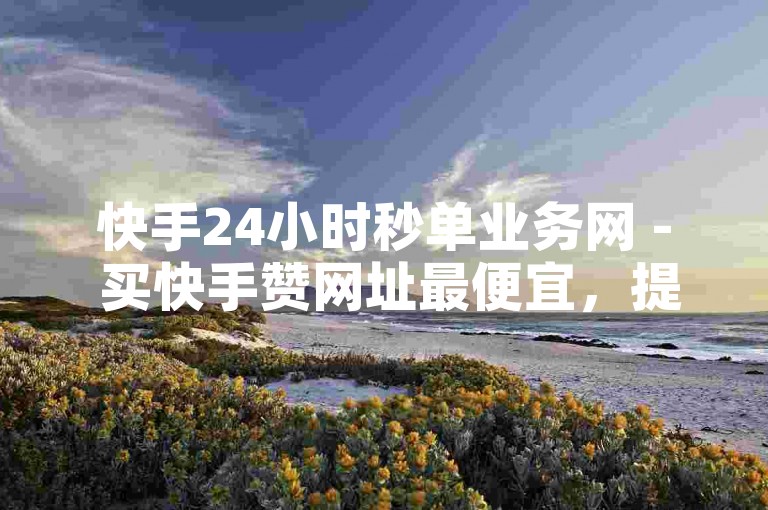 快手24小时秒单业务网 - 买快手赞网址最便宜，提供快速、高效且价格亲民的服务。