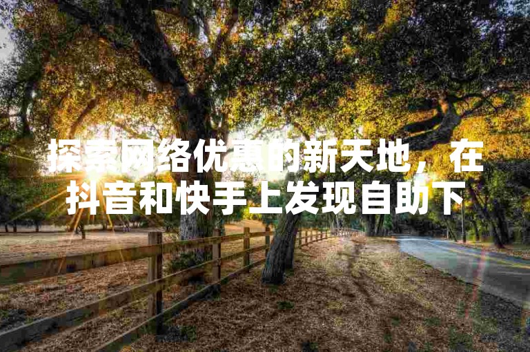 探索网络优惠的新天地，在抖音和快手上发现自助下单的便捷与乐趣。