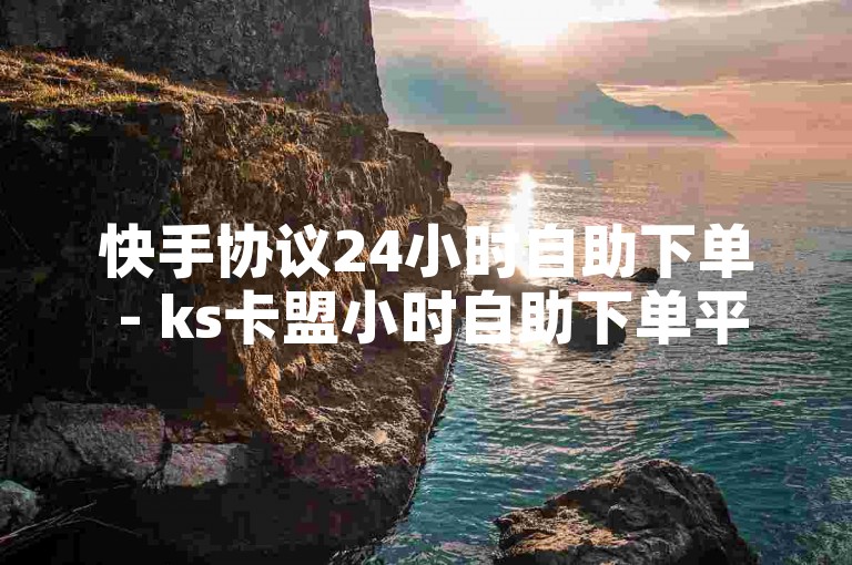快手协议24小时自助下单 - ks卡盟小时自助下单平台，提供便捷的在线服务。