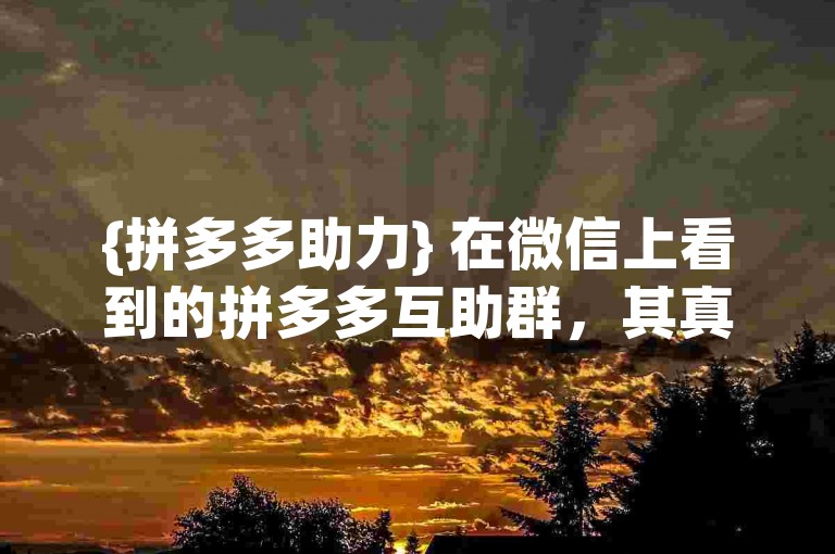 {拼多多助力} 在微信上看到的拼多多互助群，其真实性有待考证。
