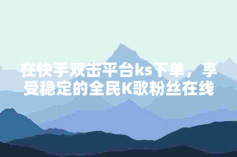 在快手双击平台ks下单，享受稳定的全民K歌粉丝在线服务。