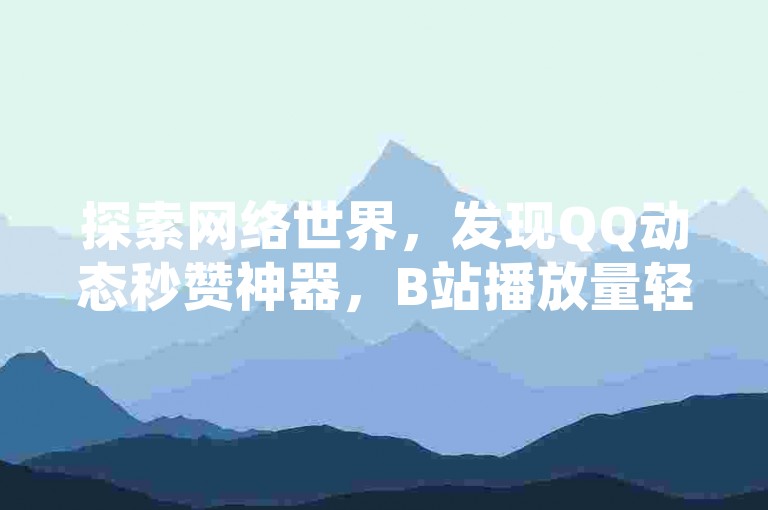 探索网络世界，发现QQ动态秒赞神器，B站播放量轻松领，QQ空间访客激增秘诀，微信支付便捷通道，KS平台恋人亲密度提升攻略。