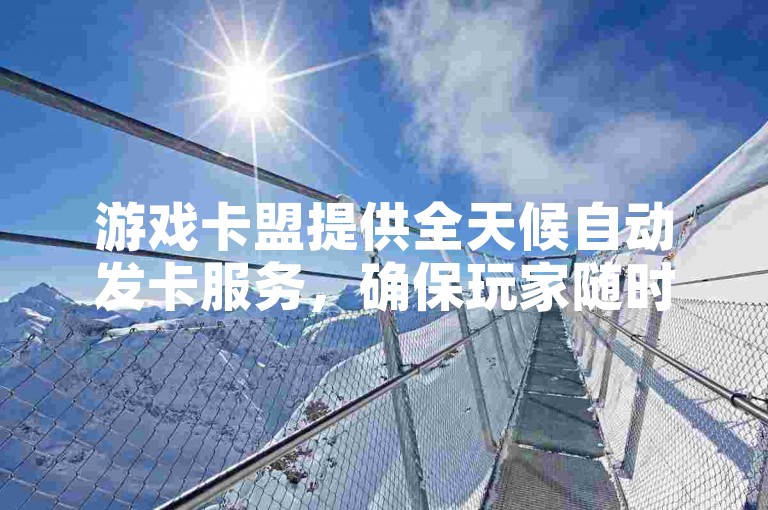游戏卡盟提供全天候自动发卡服务，确保玩家随时获取所需。
