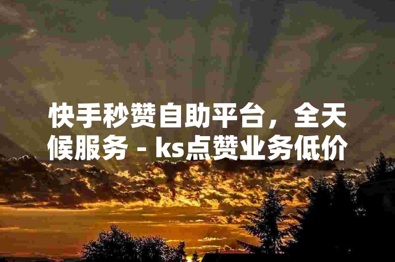 快手秒赞自助平台，全天候服务 - ks点赞业务低价网站，即刻在线下单ks, 24小时dy自助下单网站。