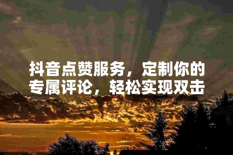 抖音点赞服务，定制你的专属评论，轻松实现双击自助下单。