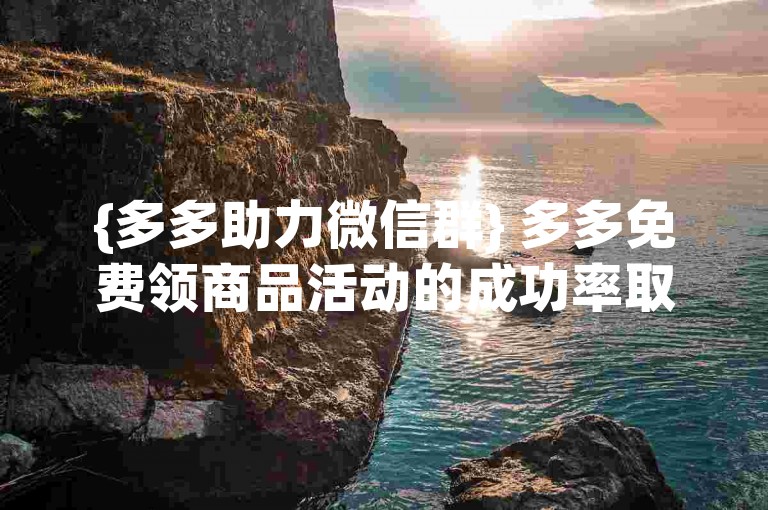 {多多助力微信群} 多多免费领商品活动的成功率取决于群成员的活跃度和参与度。