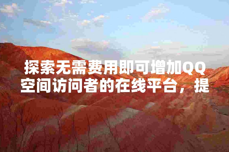 探索无需费用即可增加QQ空间访问者的在线平台，提供实用技巧！