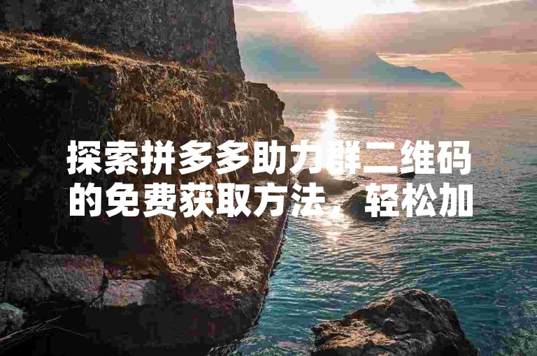 探索拼多多助力群二维码的免费获取方法，轻松加入互助团队。