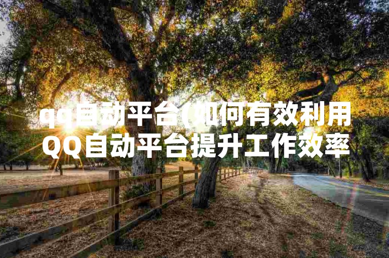 qq自动平台(如何有效利用QQ自动平台提升工作效率)