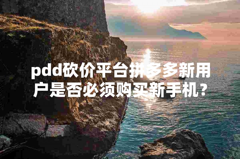 pdd砍价平台拼多多新用户是否必须购买新手机？