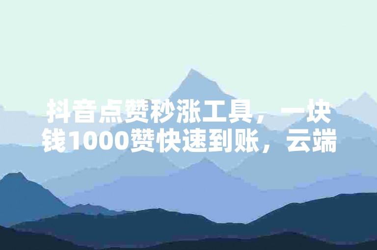 抖音点赞秒涨工具，一块钱1000赞快速到账，云端自助平台，即时购买。
