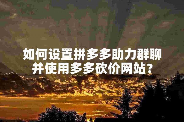 如何设置拼多多助力群聊并使用多多砍价网站？